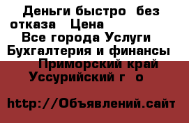 Деньги быстро, без отказа › Цена ­ 3 000 000 - Все города Услуги » Бухгалтерия и финансы   . Приморский край,Уссурийский г. о. 